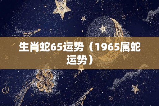 生肖蛇65运势（1965属蛇运势）