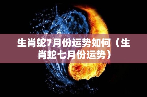 生肖蛇7月份运势如何（生肖蛇七月份运势）