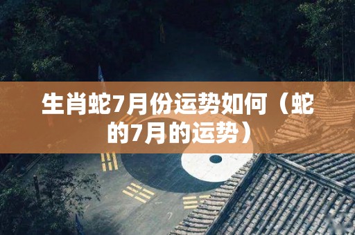 生肖蛇7月份运势如何（蛇的7月的运势）