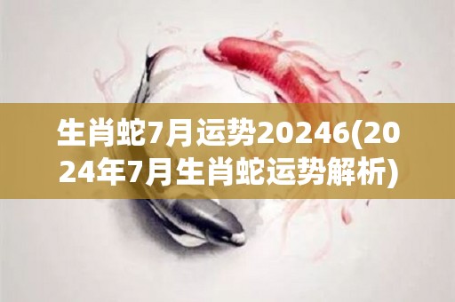 生肖蛇7月运势20246(2024年7月生肖蛇运势解析)