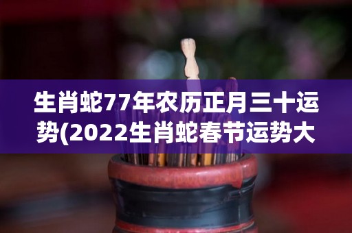 生肖蛇77年农历正月三十运势(2022生肖蛇春节运势大揭秘)