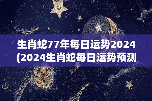 生肖蛇77年每日运势2024(2024生肖蛇每日运势预测)