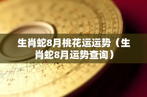生肖蛇8月桃花运运势（生肖蛇8月运势查询）