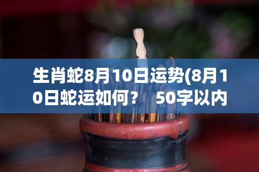 生肖蛇8月10日运势(8月10日蛇运如何？  50字以内)