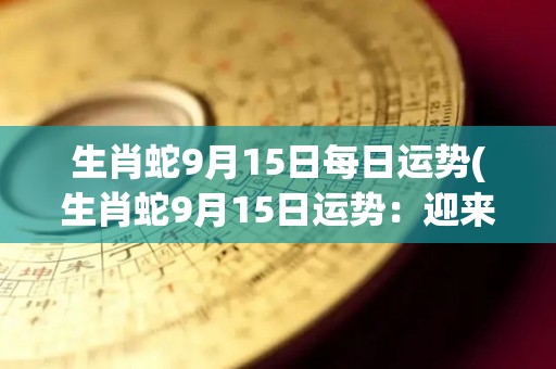 生肖蛇9月15日每日运势(生肖蛇9月15日运势：迎来新机会，事业上有突破)