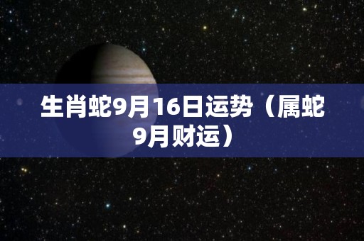 生肖蛇9月16日运势（属蛇9月财运）