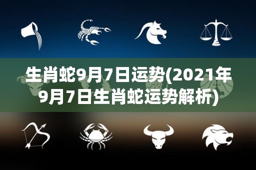 生肖蛇9月7日运势(2021年9月7日生肖蛇运势解析)