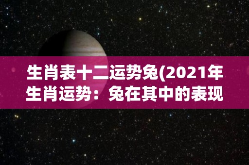 生肖表十二运势兔(2021年生肖运势：兔在其中的表现如何？)