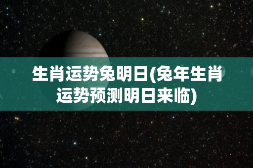 生肖运势兔明日(兔年生肖运势预测明日来临)