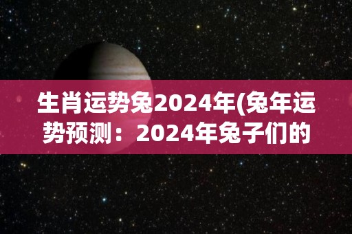 生肖运势兔2024年(兔年运势预测：2024年兔子们的幸运与挑战)