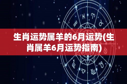 生肖运势属羊的6月运势(生肖属羊6月运势指南)