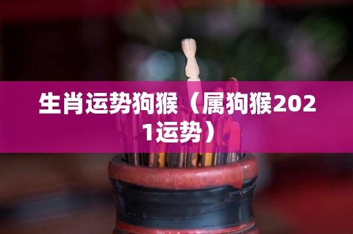 生肖运势狗猴（属狗猴2021运势）