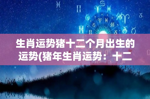 生肖运势猪十二个月出生的运势(猪年生肖运势：十二月份出生者运势如何？)