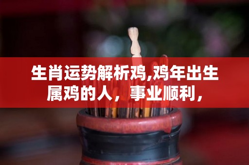 生肖运势解析鸡,鸡年出生属鸡的人，事业顺利，