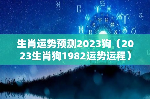 生肖运势预测2023狗（2023生肖狗1982运势运程）