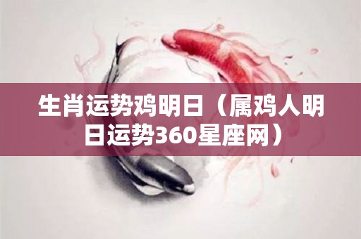 生肖运势鸡明日（属鸡人明日运势360星座网）