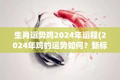 生肖运势鸡2024年运程(2024年鸡的运势如何？新标题：2024年生肖鸡运程指南)