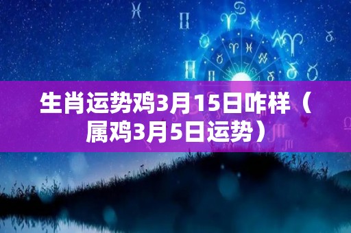 生肖运势鸡3月15日咋样（属鸡3月5日运势）