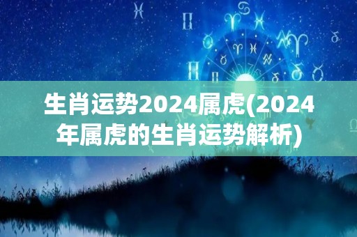 生肖运势2024属虎(2024年属虎的生肖运势解析)