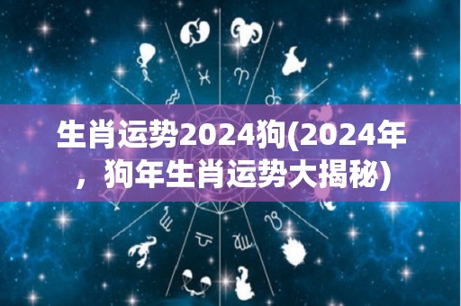 生肖运势2024狗(2024年，狗年生肖运势大揭秘)