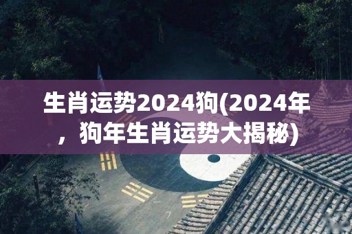 生肖运势2024狗(2024年，狗年生肖运势大揭秘)