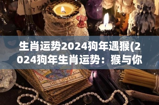 生肖运势2024狗年遇猴(2024狗年生肖运势：猴与你相遇，运势大变！)