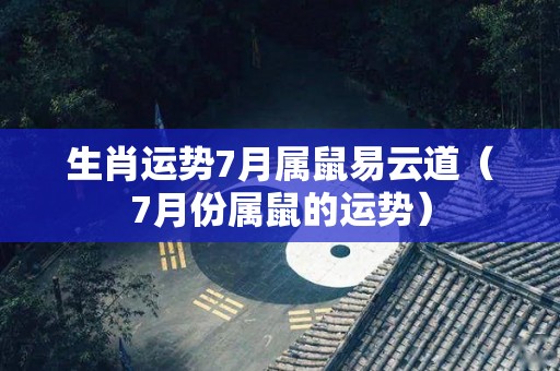 生肖运势7月属鼠易云道（7月份属鼠的运势）