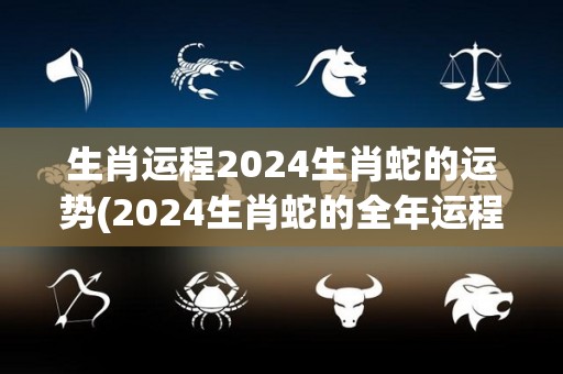 生肖运程2024生肖蛇的运势(2024生肖蛇的全年运程解析)