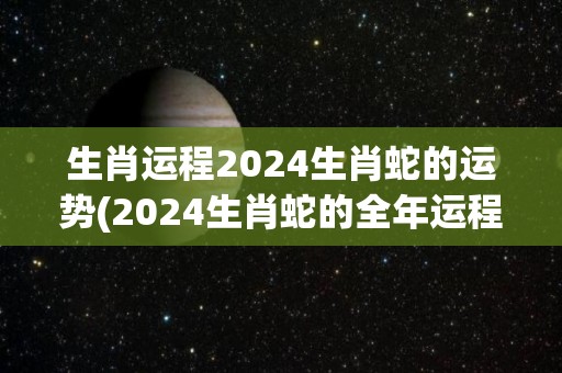 生肖运程2024生肖蛇的运势(2024生肖蛇的全年运程解析)