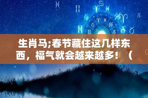 生肖马;春节藏住这几样东西，福气就会越来越多！（属马的躲春不能见什么属性）