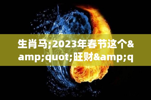 生肖马;2023年春节这个"旺财"首饰，谁戴谁有福！（生肖马2023年运势及运程）