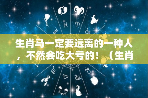 生肖马一定要远离的一种人，不然会吃大亏的！（生肖马一定要远离的一种人,不然会吃大亏的动物）