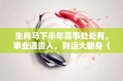 生肖马下半年喜事处处有，事业遇贵人，财运大翻身（生肖马2020年下半年）