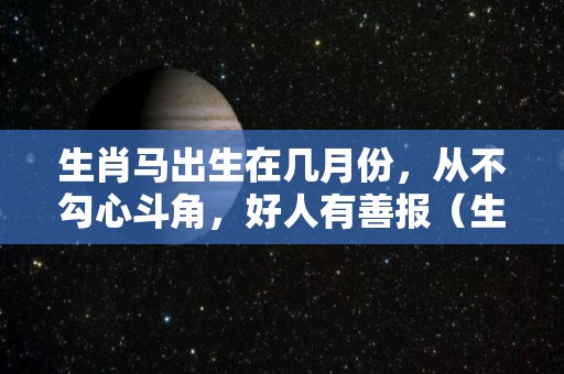 生肖马出生在几月份，从不勾心斗角，好人有善报（生肖马几月份出生最不好）