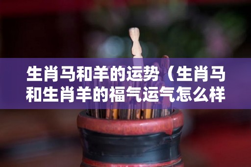 生肖马和羊的运势（生肖马和生肖羊的福气运气怎么样）