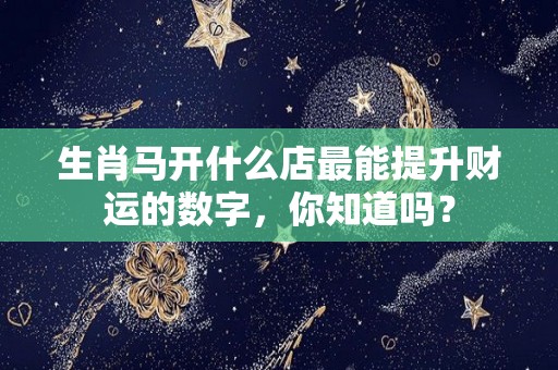 生肖马开什么店最能提升财运的数字，你知道吗？