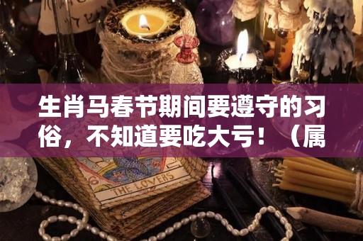 生肖马春节期间要遵守的习俗，不知道要吃大亏！（属马的立春禁忌）