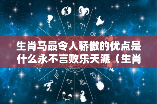 生肖马最令人骄傲的优点是什么永不言败乐天派（生肖马有什么优点）