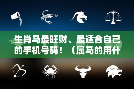 生肖马最旺财、最适合自己的手机号码！（属马的用什么手机号吉利）