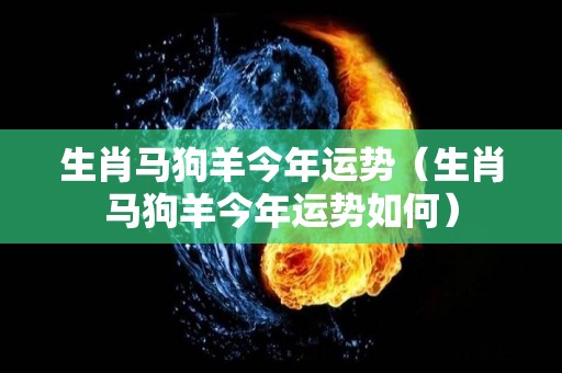 生肖马狗羊今年运势（生肖马狗羊今年运势如何）