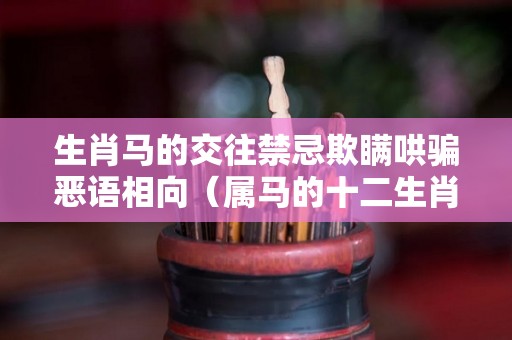生肖马的交往禁忌欺瞒哄骗恶语相向（属马的十二生肖配对宜忌）