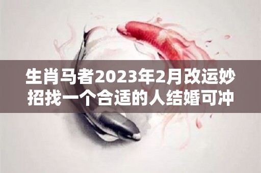 生肖马者2023年2月改运妙招找一个合适的人结婚可冲喜（属马人在2023年的感情运势）