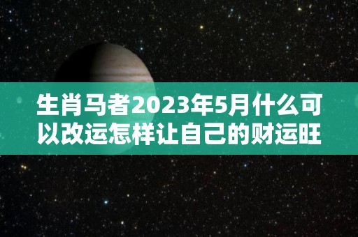 生肖马者2023年5月什么可以改运怎样让自己的财运旺起来（2023年属马几月好命）