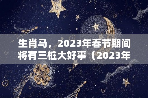 生肖马，2023年春节期间将有三桩大好事（2023年属马的今年会有什么发生）