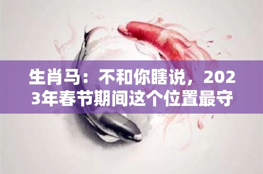 生肖马：不和你瞎说，2023年春节期间这个位置最守财（生肖马在2023年的运势以及注意月份）