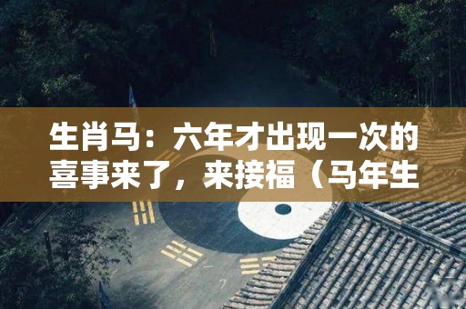 生肖马：六年才出现一次的喜事来了，来接福（马年生肖排表）