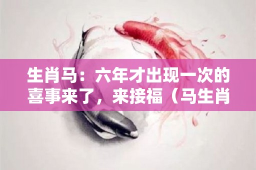 生肖马：六年才出现一次的喜事来了，来接福（马生肖那些年）