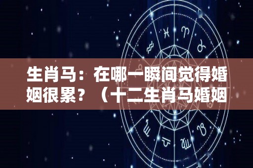 生肖马：在哪一瞬间觉得婚姻很累？（十二生肖马婚姻最佳配偶）
