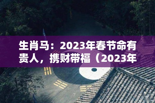 生肖马：2023年春节命有贵人，携财带福（2023年属马的运气和注意点什么）