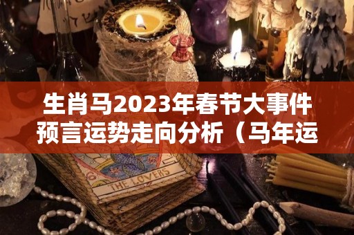 生肖马2023年春节大事件预言运势走向分析（马年运势2023年运势如何）